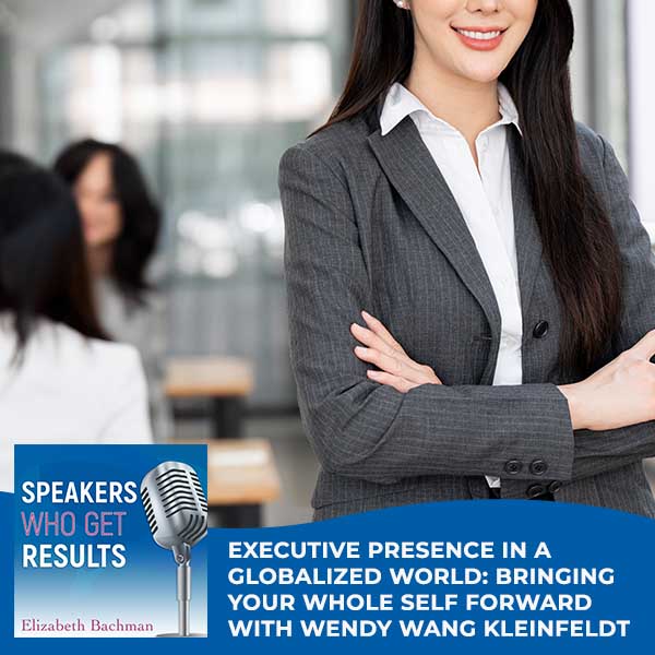 Executive Presence In A Globalized World: Bringing Your Whole Self Forward With Wendy Wang Kleinfeldt